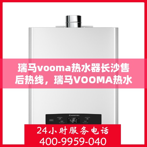 瑞马vooma热水器长沙售后热线，瑞马VOOMA热水器长沙售后服务中心热线，专业维修，快速响应！