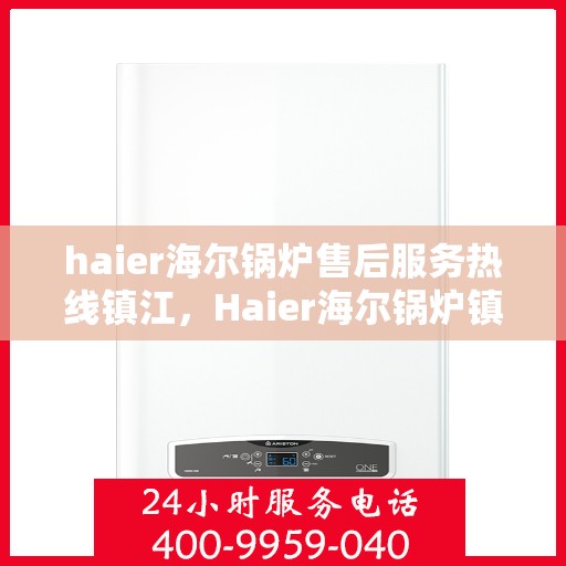 haier海尔锅炉售后服务热线镇江，Haier海尔锅炉镇江售后服务热线全攻略