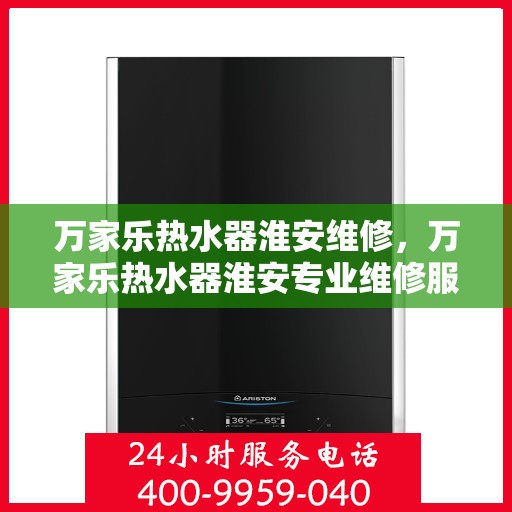 万家乐热水器淮安维修，万家乐热水器淮安专业维修服务