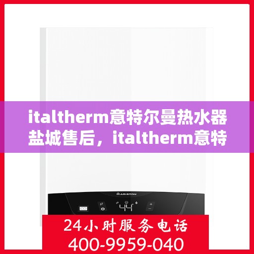 italtherm意特尔曼热水器盐城售后，italtherm意特尔曼热水器盐城售后服务解析