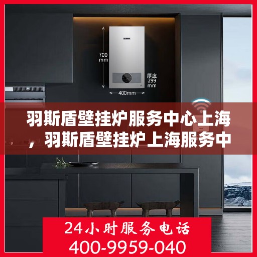 羽斯盾壁挂炉服务中心上海，羽斯盾壁挂炉上海服务中心，专业维修与贴心服务