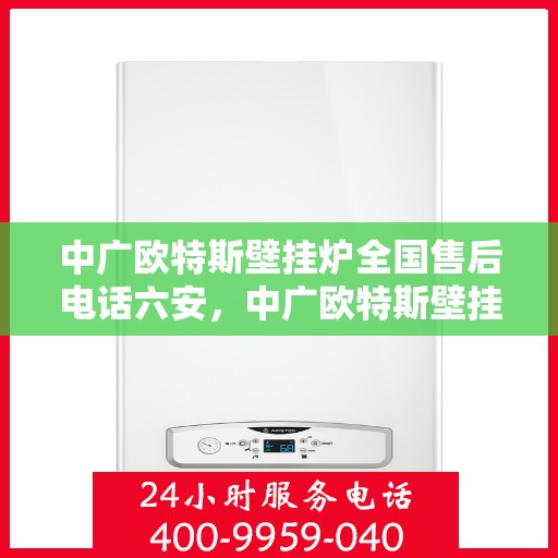 中广欧特斯壁挂炉全国售后电话六安，中广欧特斯壁挂炉全国售后电话在六安的服务与支持热线