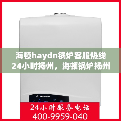 海顿haydn锅炉客服热线24小时扬州，海顿锅炉扬州客服热线全天候服务，专业解答您的疑问
