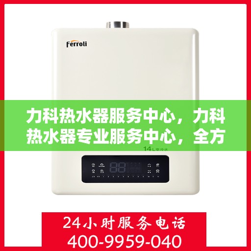 力科热水器服务中心，力科热水器专业服务中心，全方位服务，温暖您的生活
