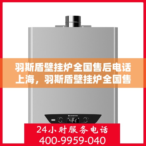羽斯盾壁挂炉全国售后电话上海，羽斯盾壁挂炉全国售后电话——上海服务热线