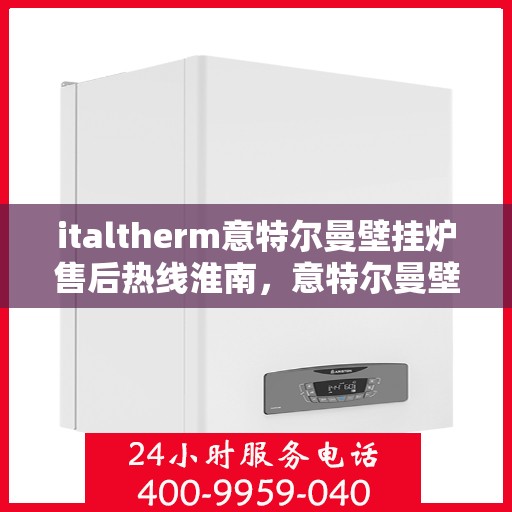 italtherm意特尔曼壁挂炉售后热线淮南，意特尔曼壁挂炉淮南售后热线及服务一览
