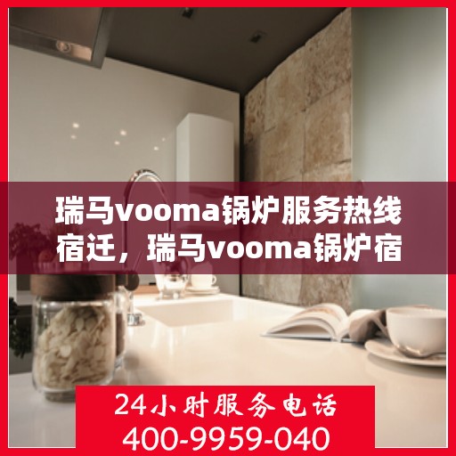 瑞马vooma锅炉服务热线宿迁，瑞马vooma锅炉宿迁服务热线，专业团队为您解答疑问，贴心服务保障您的舒适生活