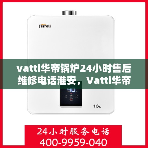 vatti华帝锅炉24小时售后维修电话淮安，Vatti华帝锅炉淮安售后维修热线全天候服务电话