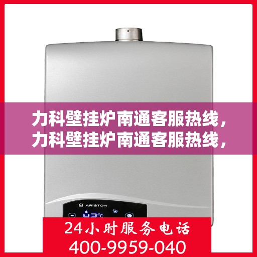 力科壁挂炉南通客服热线，力科壁挂炉南通客服热线，专业解决您的壁挂炉问题