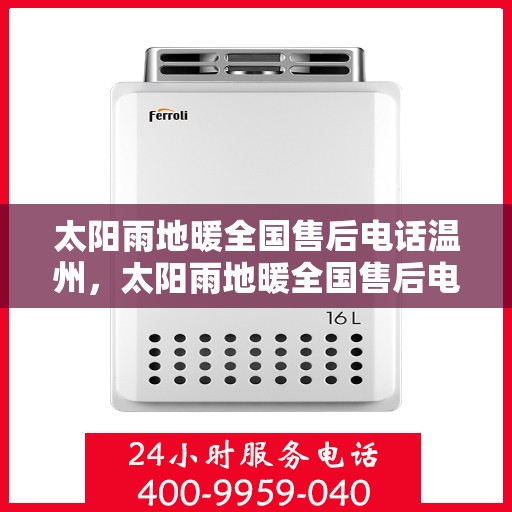 太阳雨地暖全国售后电话温州，太阳雨地暖全国售后电话温州服务热线及售后保障全解析