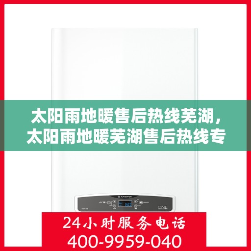 太阳雨地暖售后热线芜湖，太阳雨地暖芜湖售后热线专业服务，解决您的地暖问题