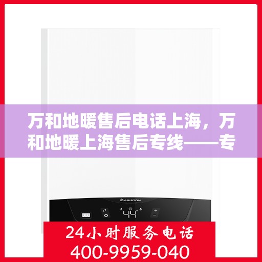 万和地暖售后电话上海，万和地暖上海售后专线——专业、快速的维修服务体验