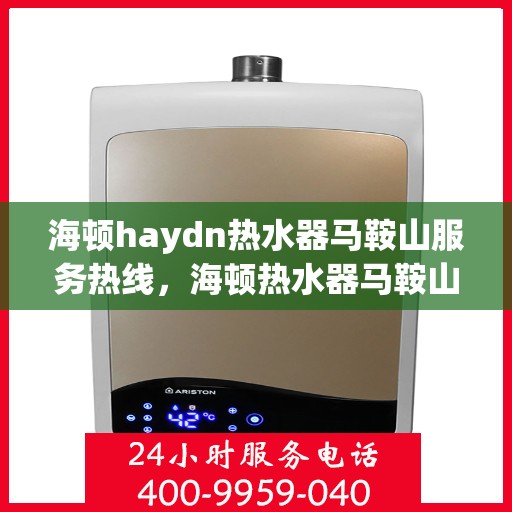 海顿haydn热水器马鞍山服务热线，海顿热水器马鞍山服务热线，专业维修与售后支持团队为您服务