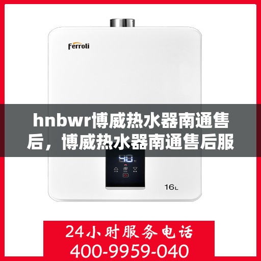 hnbwr博威热水器南通售后，博威热水器南通售后服务详解