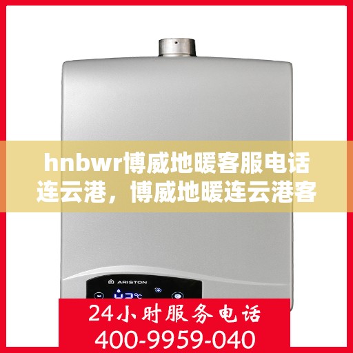 hnbwr博威地暖客服电话连云港，博威地暖连云港客服热线及咨询联系方式