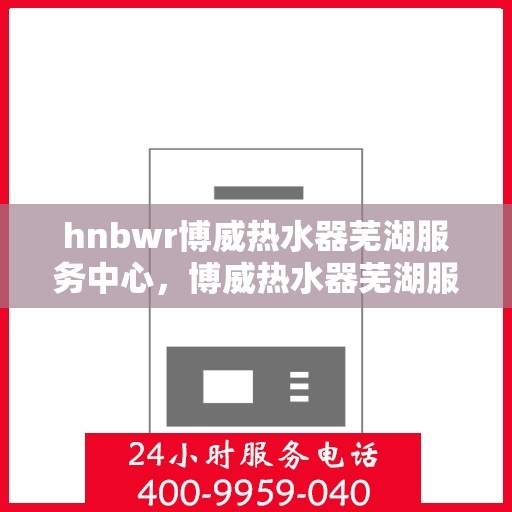 hnbwr博威热水器芜湖服务中心，博威热水器芜湖服务中心，专业维修与优质服务并行