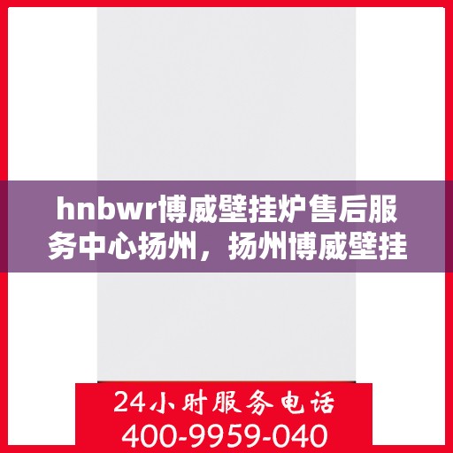 hnbwr博威壁挂炉售后服务中心扬州，扬州博威壁挂炉售后服务中心，专业维修，贴心服务