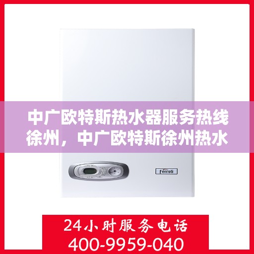 中广欧特斯热水器服务热线徐州，中广欧特斯徐州热水器服务热线解析，专业品质与贴心服务的完美结合